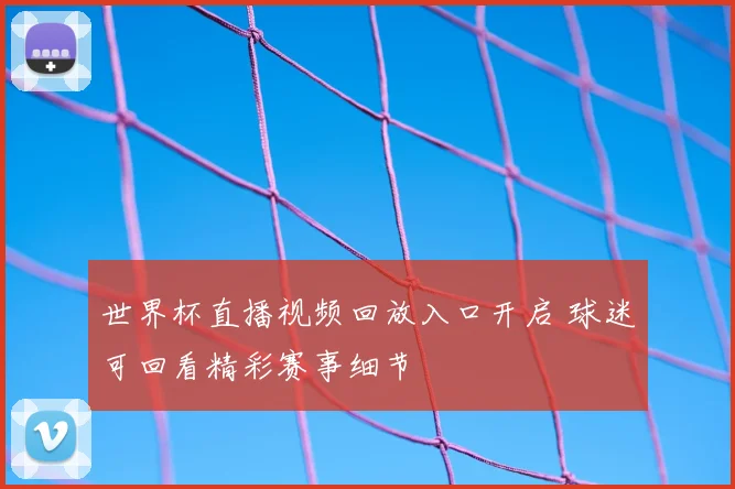 世界杯直播视频回放入口开启 球迷可回看精彩赛事细节