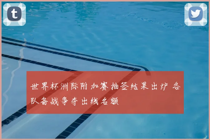 世界杯洲际附加赛抽签结果出炉 各队备战争夺出线名额