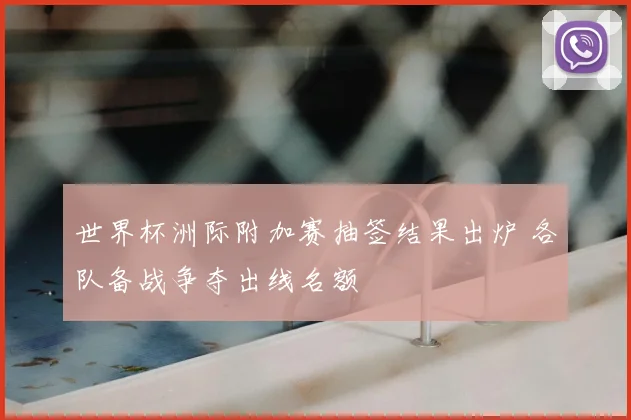 世界杯洲际附加赛抽签结果出炉 各队备战争夺出线名额