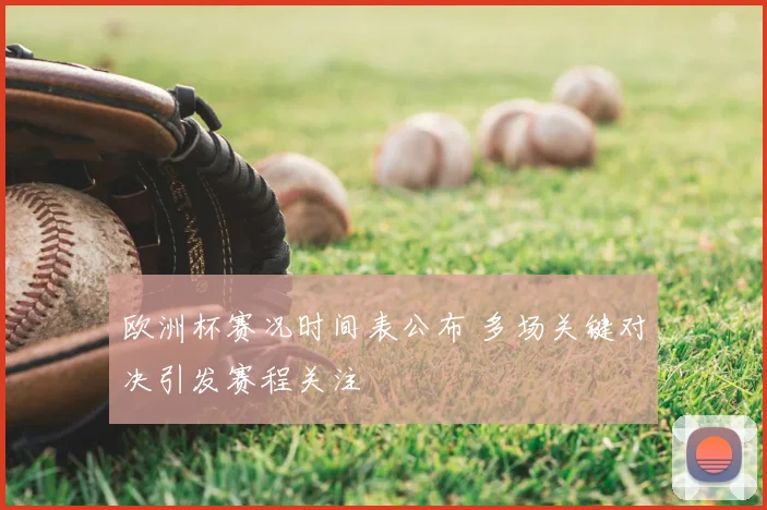 欧洲杯赛况时间表公布 多场关键对决引发赛程关注