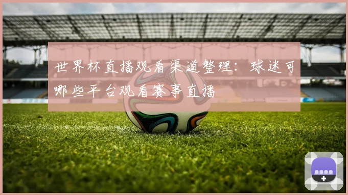 世界杯直播观看渠道整理：球迷可哪些平台观看赛事直播