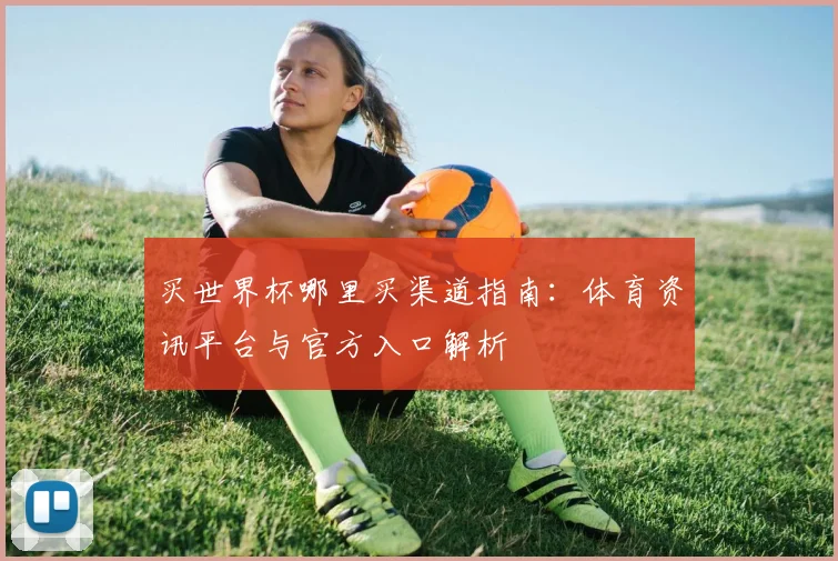 买世界杯哪里买渠道指南：体育资讯平台与官方入口解析