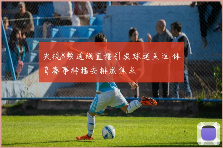 央视8频道线直播引发球迷关注 体育赛事转播安排成焦点