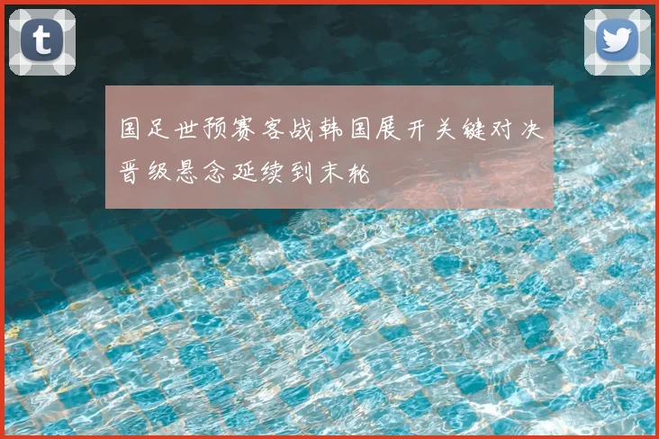 国足世预赛客战韩国展开关键对决晋级悬念延续到末轮