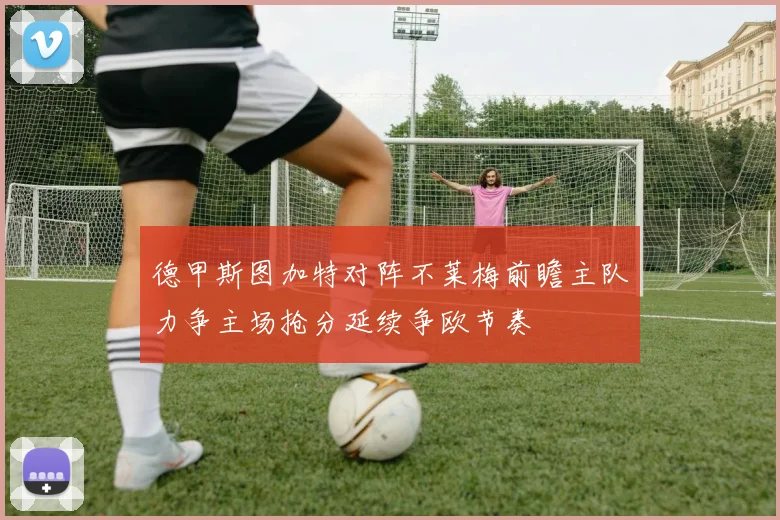 德甲斯图加特对阵不莱梅前瞻主队力争主场抢分延续争欧节奏