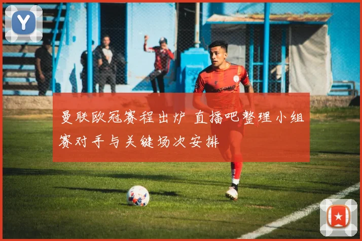 曼联欧冠赛程出炉 直播吧整理小组赛对手与关键场次安排