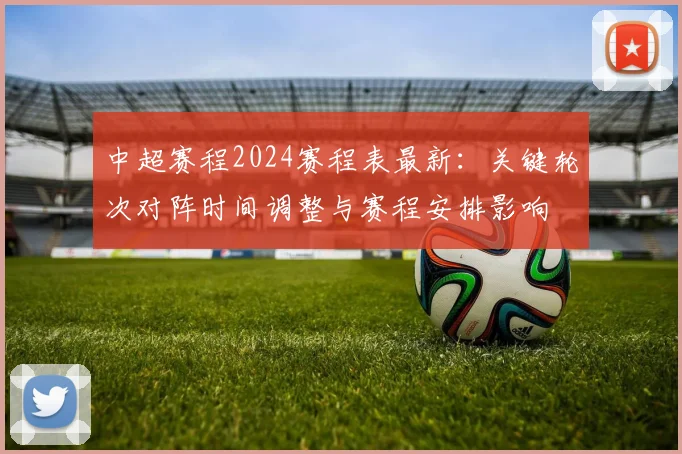 中超赛程2024赛程表最新:关键轮次对阵时间调整与赛程安排影响
