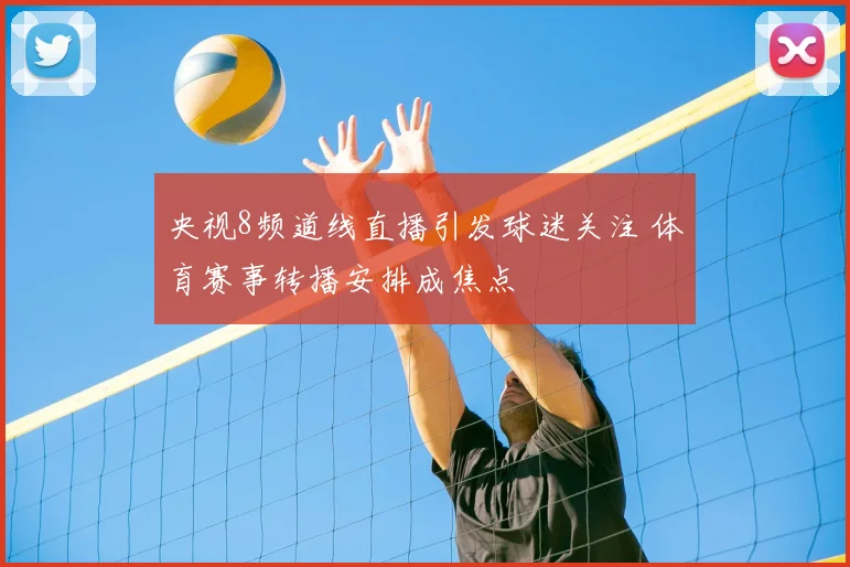 央视8频道线直播引发球迷关注 体育赛事转播安排成焦点