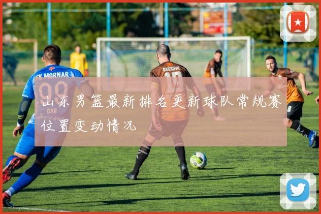 山东男篮最新排名更新球队常规赛位置变动情况