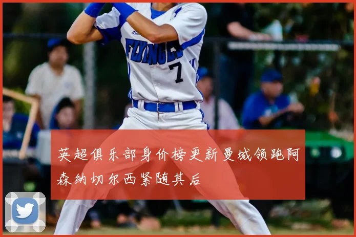 英超俱乐部身价榜更新曼城领跑阿森纳切尔西紧随其后