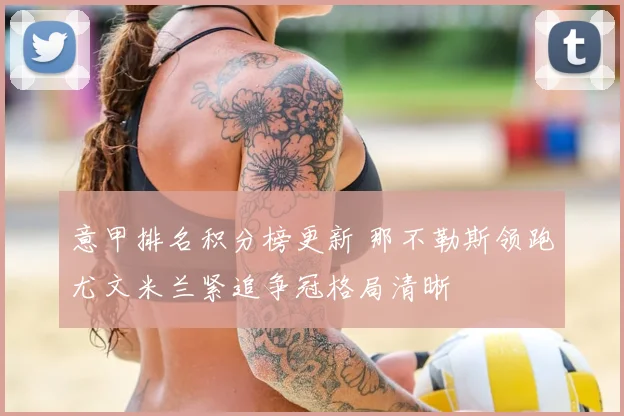 意甲排名积分榜更新 那不勒斯领跑尤文米兰紧追争冠格局清晰