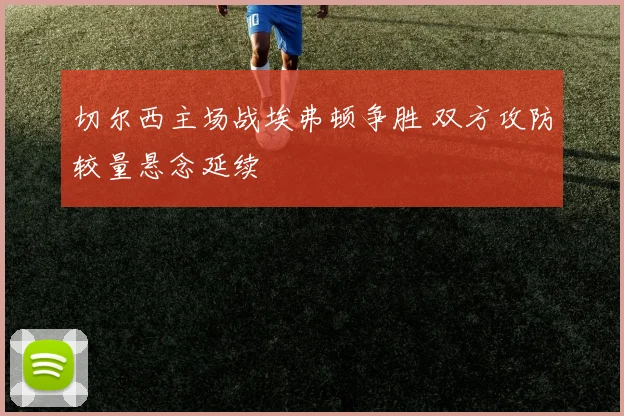 切尔西主场战埃弗顿争胜 双方攻防较量悬念延续