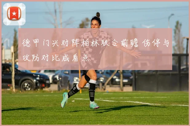 德甲门兴对阵柏林联合前瞻 伤停与攻防对比成看点