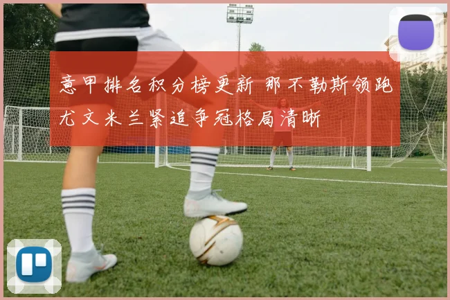 意甲排名积分榜更新 那不勒斯领跑尤文米兰紧追争冠格局清晰