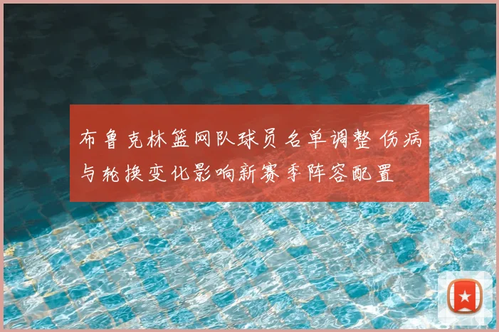 布鲁克林篮网队球员名单调整 伤病与轮换变化影响新赛季阵容配置