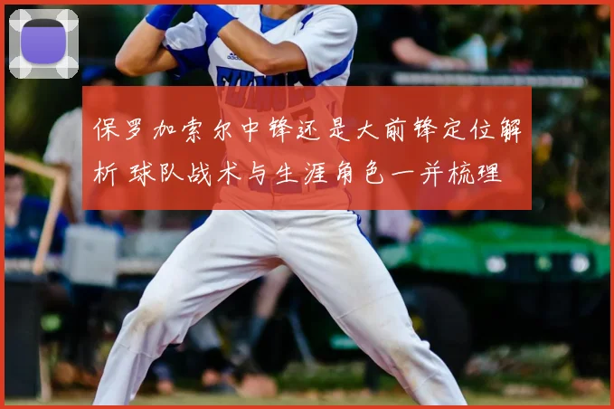 保罗加索尔中锋还是大前锋定位解析 球队战术与生涯角色一并梳理