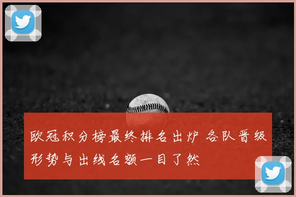 欧冠积分榜最终排名出炉 各队晋级形势与出线名额一目了然