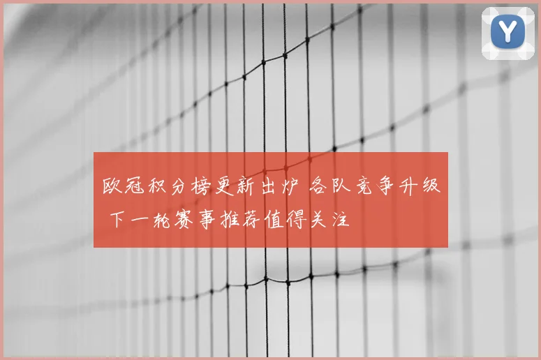 欧冠积分榜更新出炉 各队竞争升级 下一轮赛事推荐值得关注