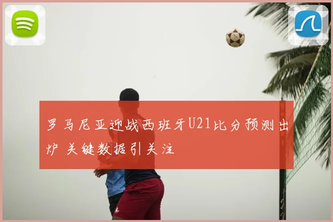 罗马尼亚迎战西班牙U21比分预测出炉 关键数据引关注