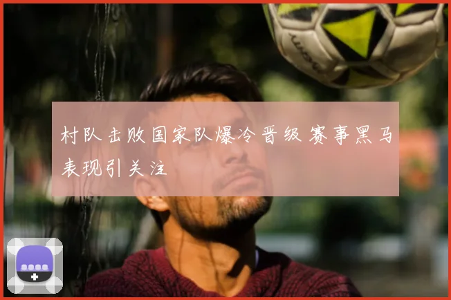 村队击败国家队爆冷晋级 赛事黑马表现引关注