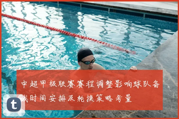 中超甲级联赛赛程调整影响球队备战时间安排及轮换策略考量