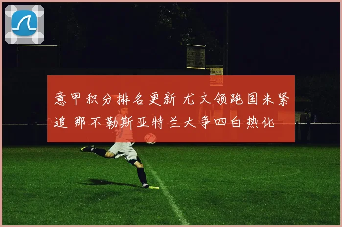 意甲积分排名更新 尤文领跑国米紧追 那不勒斯亚特兰大争四白热化
