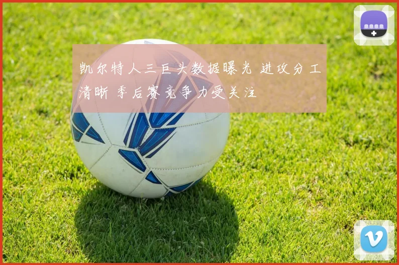 凯尔特人三巨头数据曝光 进攻分工清晰 季后赛竞争力受关注