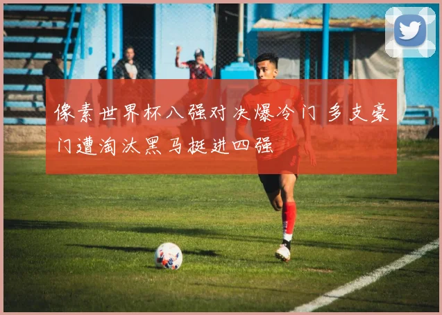 像素世界杯八强对决爆冷门 多支豪门遭淘汰黑马挺进四强