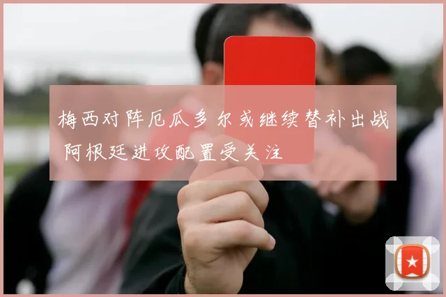 梅西对阵厄瓜多尔或继续替补出战 阿根廷进攻配置受关注