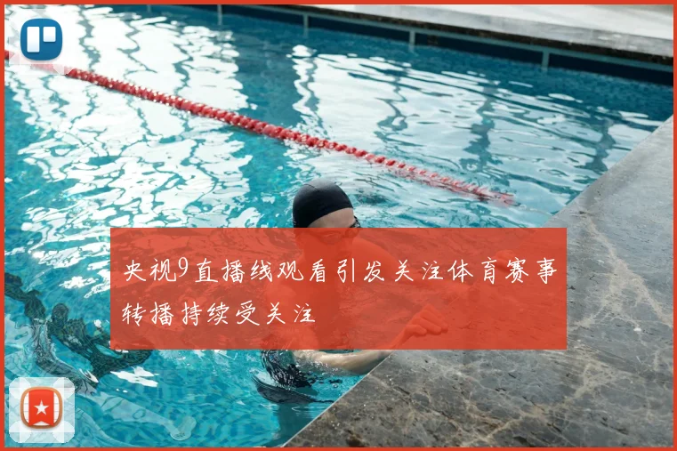 央视9直播线观看引发关注体育赛事转播持续受关注