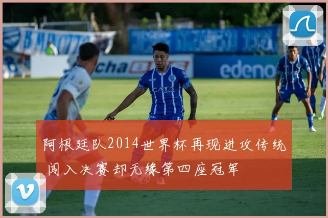 阿根廷队2014世界杯再现进攻传统 闯入决赛却无缘第四座冠军