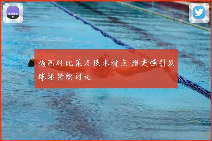 梅西对比莱万技术特点 谁更强引发球迷持续讨论