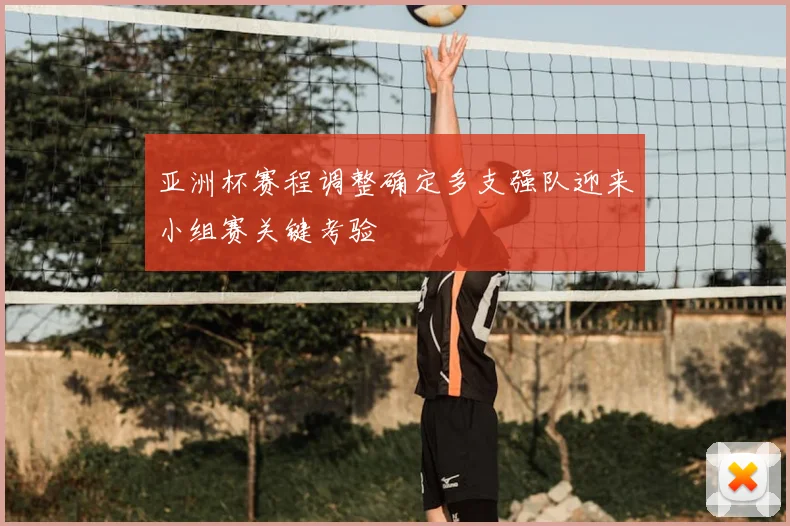 亚洲杯赛程调整确定多支强队迎来小组赛关键考验