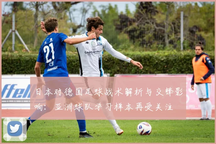 日本对德国足球战术解析与交锋影响：亚洲球队学习样本再受关注
