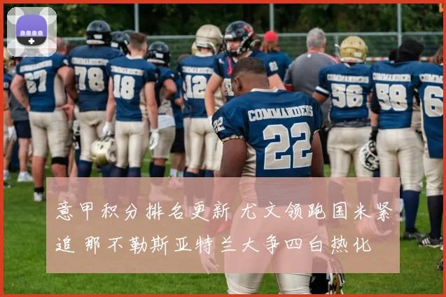 意甲积分排名更新 尤文领跑国米紧追 那不勒斯亚特兰大争四白热化