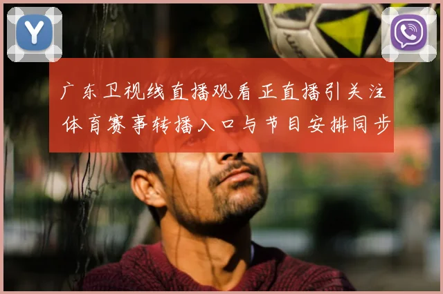 广东卫视线直播观看正直播引关注 体育赛事转播入口与节目安排同步更新