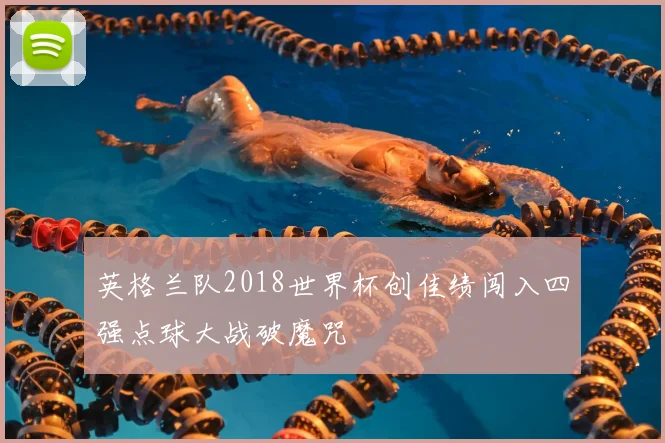 英格兰队2018世界杯创佳绩闯入四强点球大战破魔咒