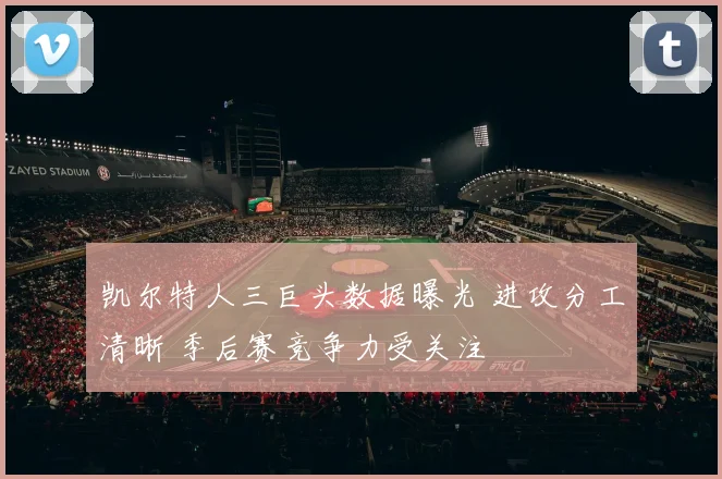 凯尔特人三巨头数据曝光 进攻分工清晰 季后赛竞争力受关注