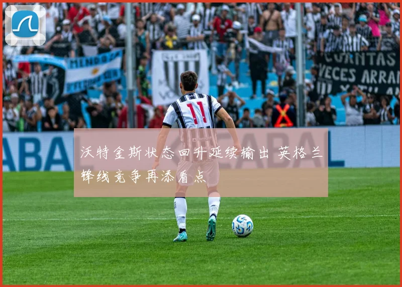 沃特金斯状态回升延续输出 英格兰锋线竞争再添看点