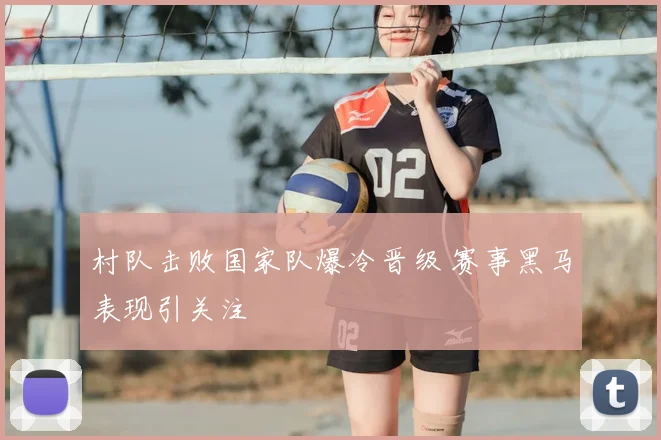 村队击败国家队爆冷晋级 赛事黑马表现引关注