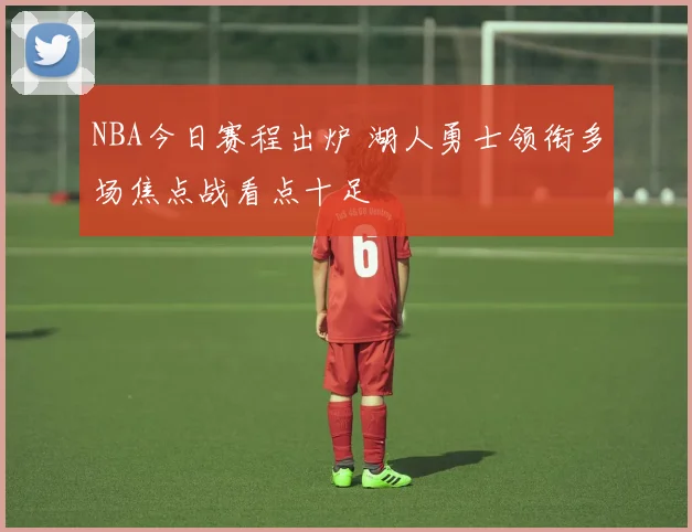 NBA今日赛程出炉 湖人勇士领衔多场焦点战看点十足