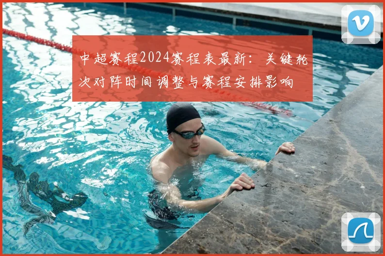 中超赛程2024赛程表最新：关键轮次对阵时间调整与赛程安排影响