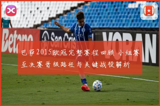 巴萨2015欧冠完整赛程回顾 小组赛至决赛晋级路径与关键战役解析