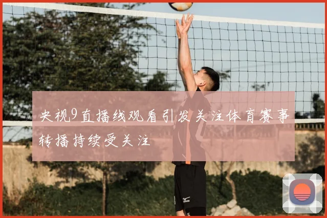 央视9直播线观看引发关注体育赛事转播持续受关注