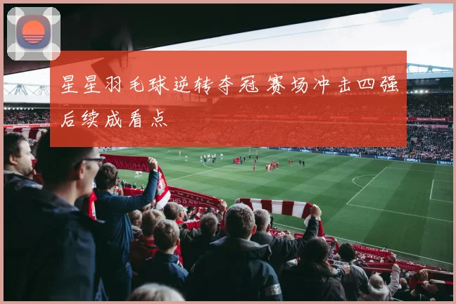 星星羽毛球逆转夺冠 赛场冲击四强后续成看点