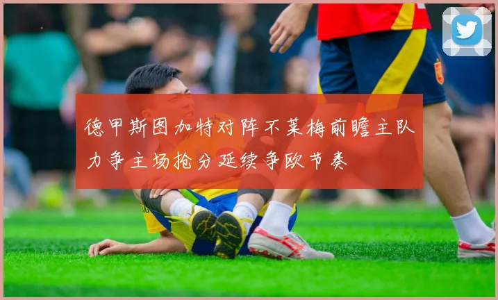 德甲斯图加特对阵不莱梅前瞻主队力争主场抢分延续争欧节奏