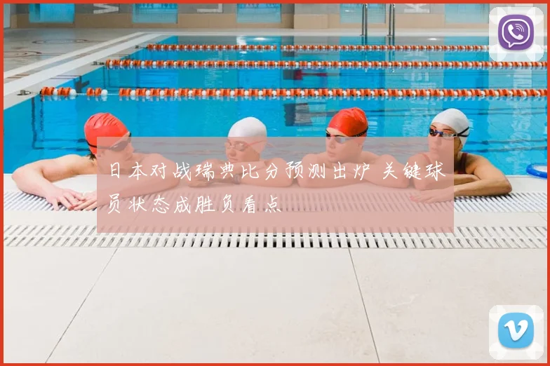 日本对战瑞典比分预测出炉 关键球员状态成胜负看点