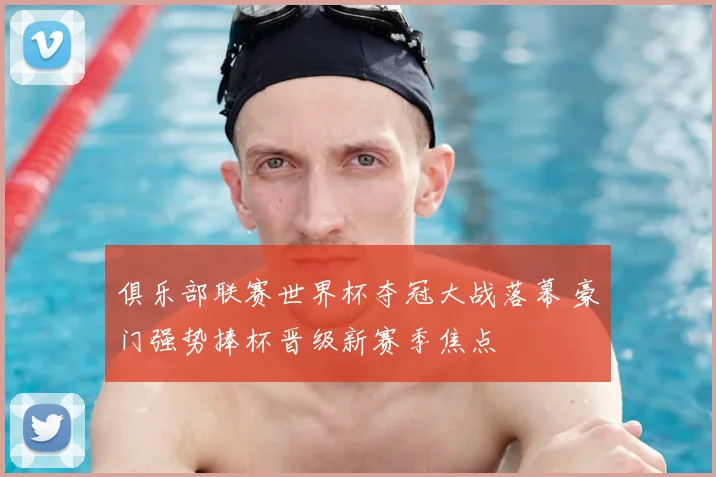 俱乐部联赛世界杯夺冠大战落幕 豪门强势捧杯晋级新赛季焦点