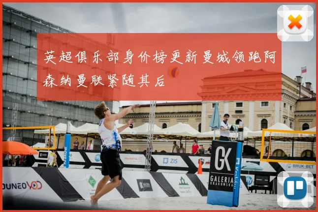 英超俱乐部身价榜更新曼城领跑阿森纳曼联紧随其后