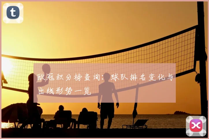 欧冠积分榜查询:球队排名变化与出线形势一览